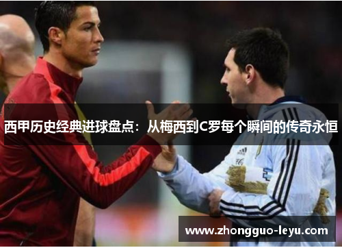 西甲历史经典进球盘点：从梅西到C罗每个瞬间的传奇永恒