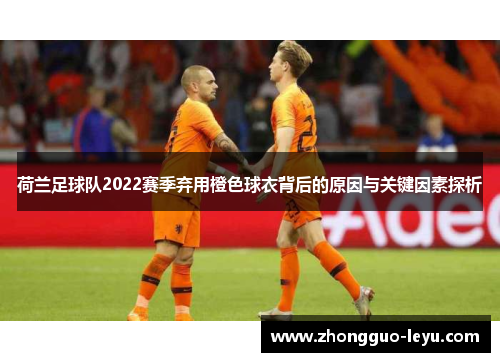 荷兰足球队2022赛季弃用橙色球衣背后的原因与关键因素探析 荷兰足球队2022赛季弃用橙色球衣背后的原因与关键因素探析