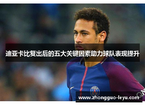 迪亚卡比复出后的五大关键因素助力球队表现提升 迪亚卡比复出后的五大关键因素助力球队表现提升