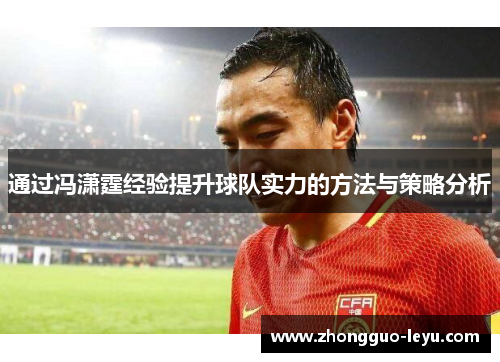 通过冯潇霆经验提升球队实力的方法与策略分析 通过冯潇霆经验提升球队实力的方法与策略分析