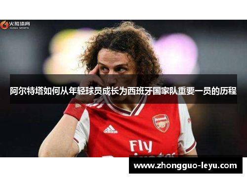 阿尔特塔如何从年轻球员成长为西班牙国家队重要一员的历程 阿尔特塔如何从年轻球员成长为西班牙国家队重要一员的历程