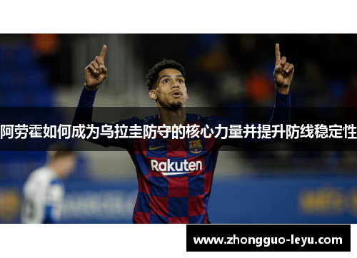 阿劳霍如何成为乌拉圭防守的核心力量并提升防线稳定性 阿劳霍如何成为乌拉圭防守的核心力量并提升防线稳定性