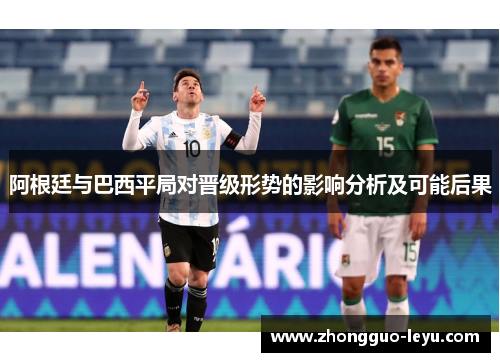 阿根廷与巴西平局对晋级形势的影响分析及可能后果 阿根廷与巴西平局对晋级形势的影响分析及可能后果