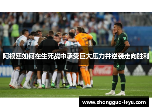 阿根廷如何在生死战中承受巨大压力并逆袭走向胜利 阿根廷如何在生死战中承受巨大压力并逆袭走向胜利