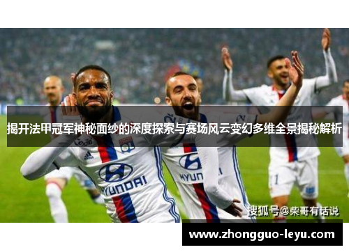 揭开法甲冠军神秘面纱的深度探索与赛场风云变幻多维全景揭秘解析 揭开法甲冠军神秘面纱的深度探索与赛场风云变幻多维全景揭秘解析