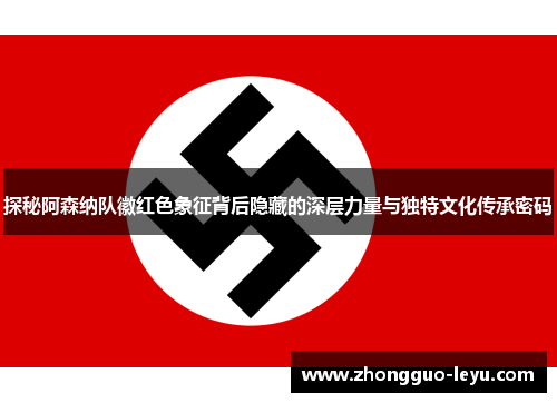 探秘阿森纳队徽红色象征背后隐藏的深层力量与独特文化传承密码 探秘阿森纳队徽红色象征背后隐藏的深层力量与独特文化传承密码