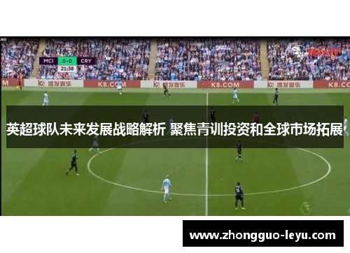 英超球队未来发展战略解析 聚焦青训投资和全球市场拓展