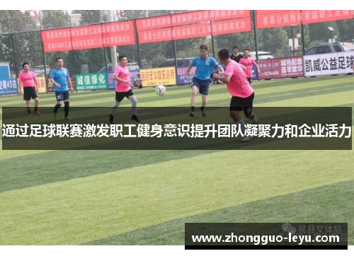 通过足球联赛激发职工健身意识提升团队凝聚力和企业活力