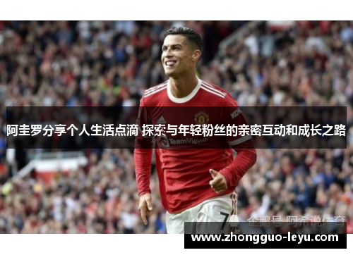 阿圭罗分享个人生活点滴 探索与年轻粉丝的亲密互动和成长之路 阿圭罗分享个人生活点滴 探索与年轻粉丝的亲密互动和成长之路