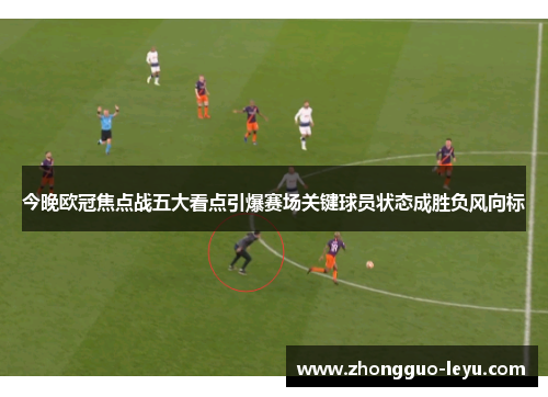今晚欧冠焦点战五大看点引爆赛场关键球员状态成胜负风向标 今晚欧冠焦点战五大看点引爆赛场关键球员状态成胜负风向标