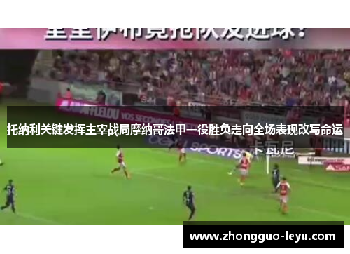 托纳利关键发挥主宰战局摩纳哥法甲一役胜负走向全场表现改写命运