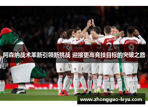 阿森纳战术革新引领新挑战 迎接更高竞技目标的突破之路 阿森纳战术革新引领新挑战 迎接更高竞技目标的突破之路