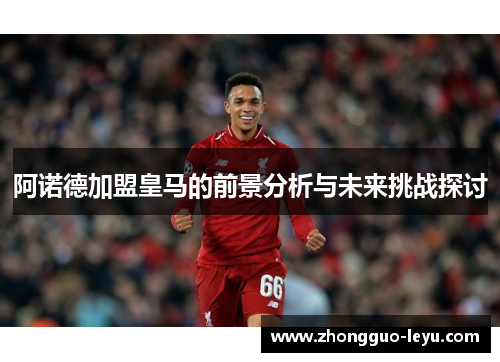 阿诺德加盟皇马的前景分析与未来挑战探讨 阿诺德加盟皇马的前景分析与未来挑战探讨