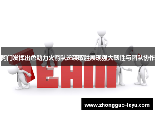 阿门发挥出色助力火箭队逆袭取胜展现强大韧性与团队协作 阿门发挥出色助力火箭队逆袭取胜展现强大韧性与团队协作