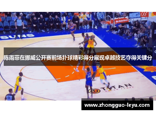 陈雨菲在挪威公开赛前场扑球精彩得分展现卓越技艺夺得关键分