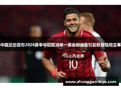 中国足协宣布2026赛季中超取消单一赛会制储备引发联赛格局变革 中国足协宣布2026赛季中超取消单一赛会制储备引发联赛格局变革