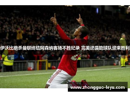 伊沃比绝杀曼联终结阿森纳客场不胜纪录 完美逆袭助球队迎来胜利