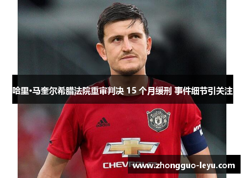 哈里·马奎尔希腊法院重审判决 15 个月缓刑 事件细节引关注