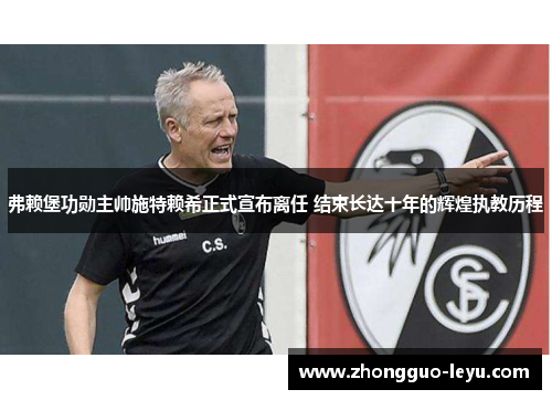 弗赖堡功勋主帅施特赖希正式宣布离任 结束长达十年的辉煌执教历程 弗赖堡功勋主帅施特赖希正式宣布离任 结束长达十年的辉煌执教历程