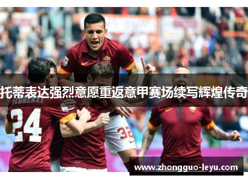 托蒂表达强烈意愿重返意甲赛场续写辉煌传奇 托蒂表达强烈意愿重返意甲赛场续写辉煌传奇