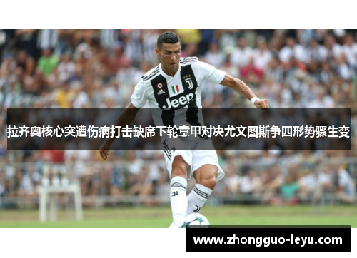 拉齐奥核心突遭伤病打击缺席下轮意甲对决尤文图斯争四形势骤生变 拉齐奥核心突遭伤病打击缺席下轮意甲对决尤文图斯争四形势骤生变