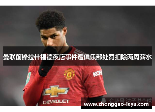 曼联前锋拉什福德夜店事件遭俱乐部处罚扣除两周薪水 曼联前锋拉什福德夜店事件遭俱乐部处罚扣除两周薪水
