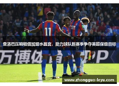 查洛巴压哨租借加盟水晶宫，助力球队新赛季争夺英超保级目标