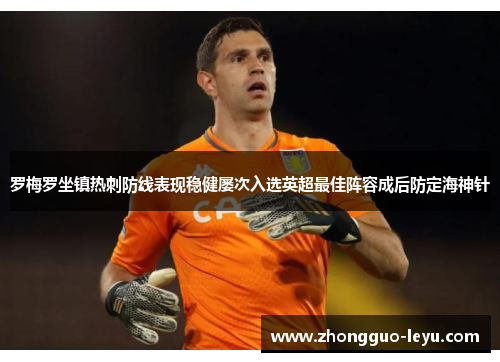 罗梅罗坐镇热刺防线表现稳健屡次入选英超最佳阵容成后防定海神针 罗梅罗坐镇热刺防线表现稳健屡次入选英超最佳阵容成后防定海神针
