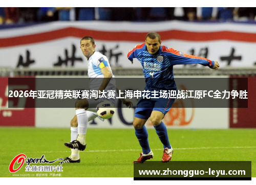 2026年亚冠精英联赛淘汰赛上海申花主场迎战江原FC全力争胜