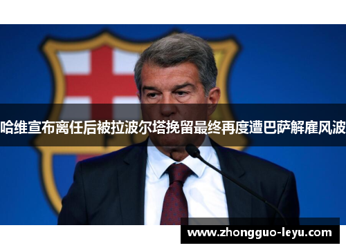 哈维宣布离任后被拉波尔塔挽留最终再度遭巴萨解雇风波
